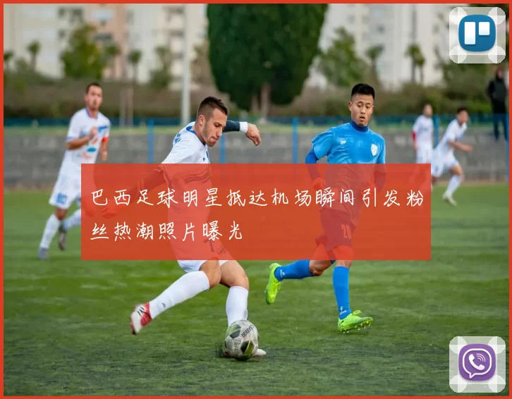 巴西足球明星抵达机场瞬间引发粉丝热潮照片曝光