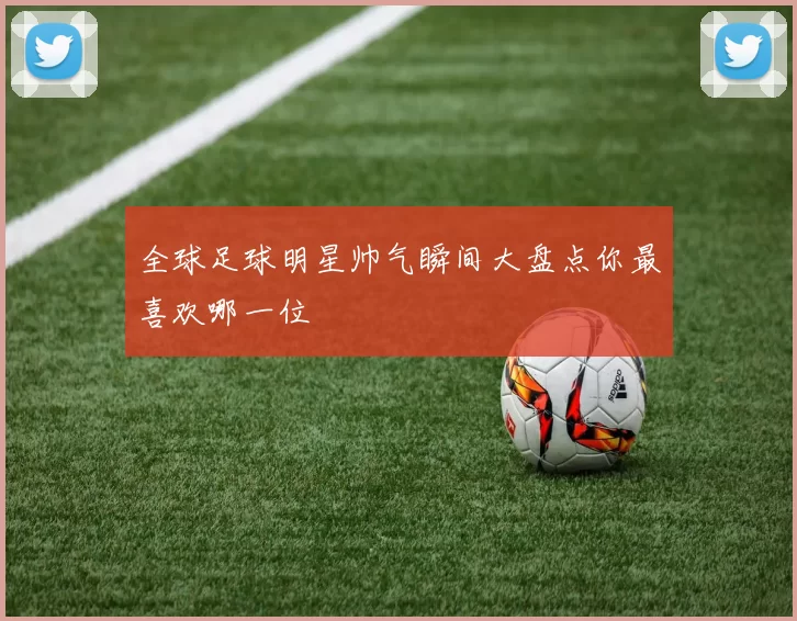 全球足球明星帅气瞬间大盘点你最喜欢哪一位