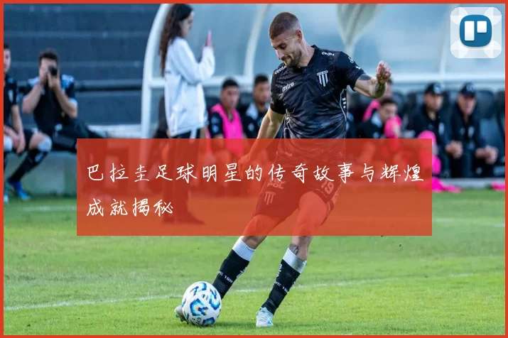 巴拉圭足球明星的传奇故事与辉煌成就揭秘