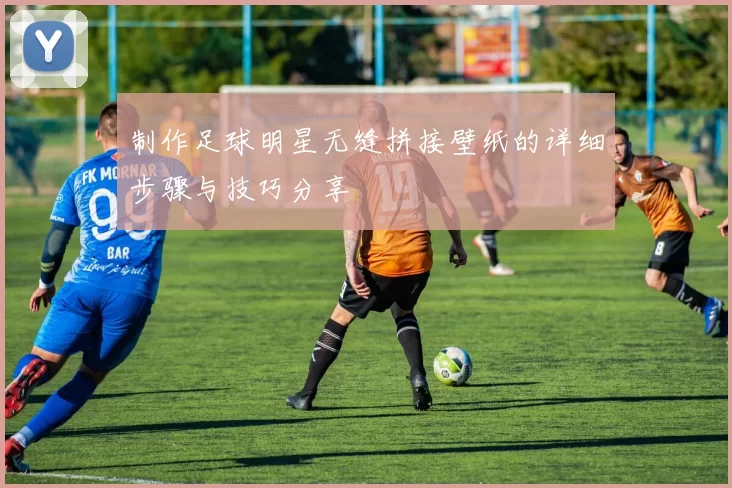 制作足球明星无缝拼接壁纸的详细步骤与技巧分享