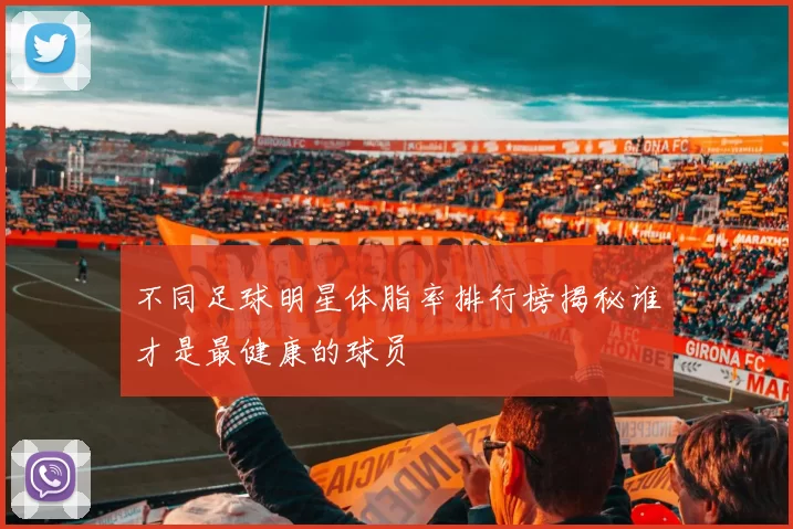 不同足球明星体脂率排行榜揭秘谁才是最健康的球员