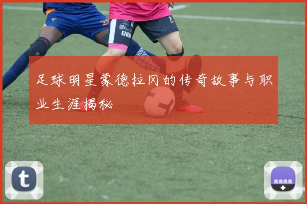 足球明星蒙德拉冈的传奇故事与职业生涯揭秘