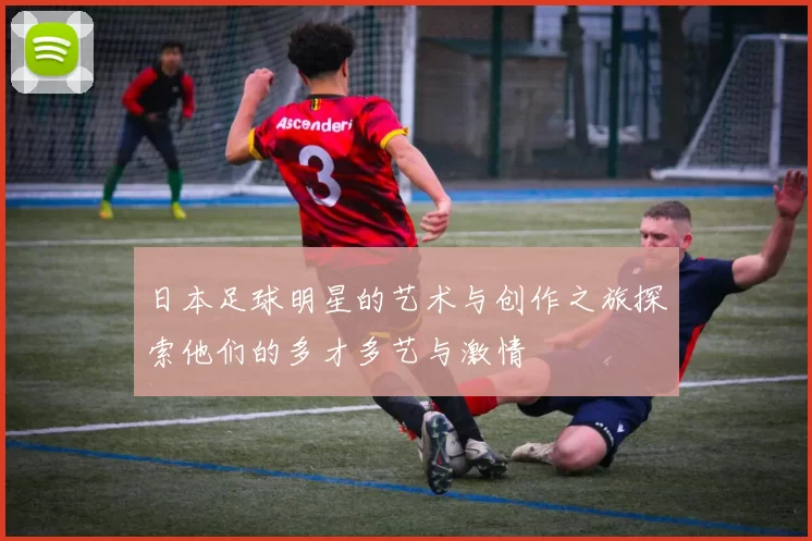 日本足球明星的艺术与创作之旅探索他们的多才多艺与激情