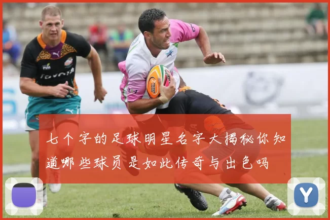 七个字的足球明星名字大揭秘你知道哪些球员是如此传奇与出色吗