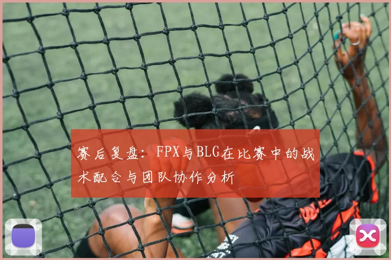 赛后复盘：FPX与BLG在比赛中的战术配合与团队协作分析