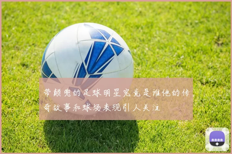 带颠兜的足球明星究竟是谁他的传奇故事和球场表现引人关注