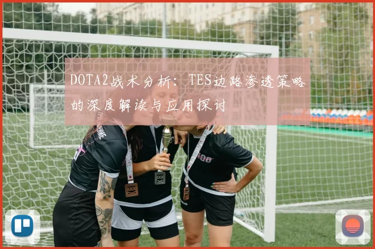 DOTA2战术分析：TES边路渗透策略的深度解读与应用探讨