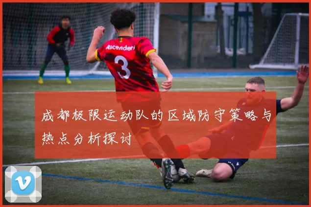 成都极限运动队的区域防守策略与热点分析探讨