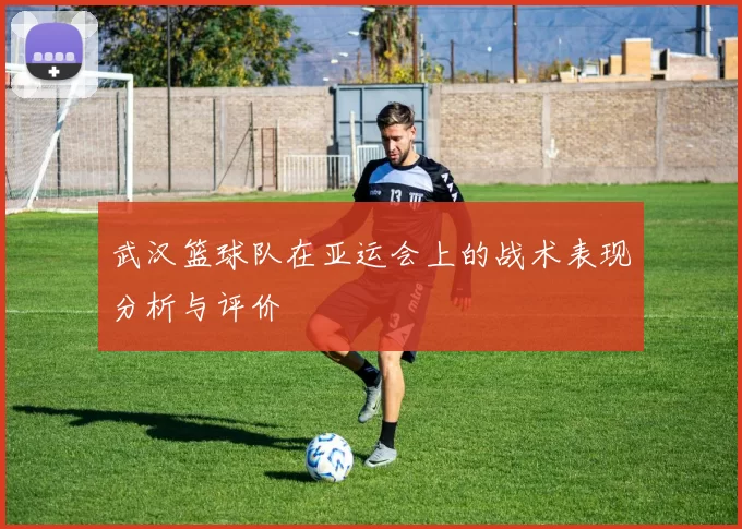 武汉篮球队在亚运会上的战术表现分析与评价