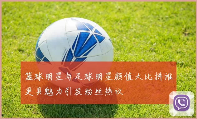 篮球明星与足球明星颜值大比拼谁更具魅力引发粉丝热议