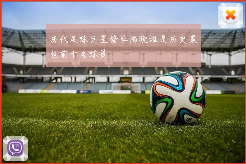 历代足球巨星榜单揭晓谁是历史最佳前十名球员