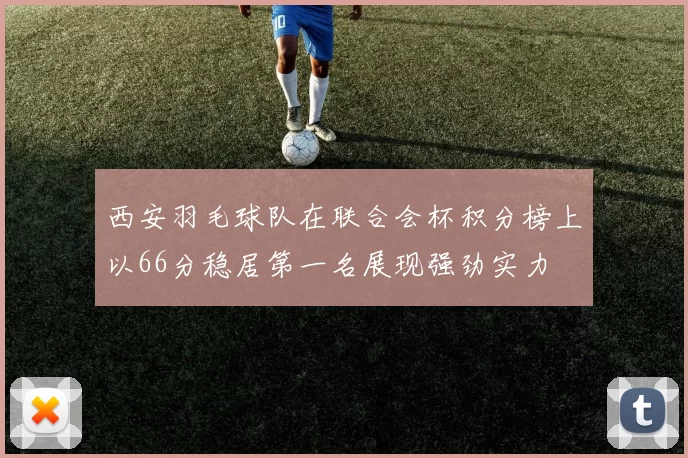 西安羽毛球队在联合会杯积分榜上以66分稳居第一名展现强劲实力