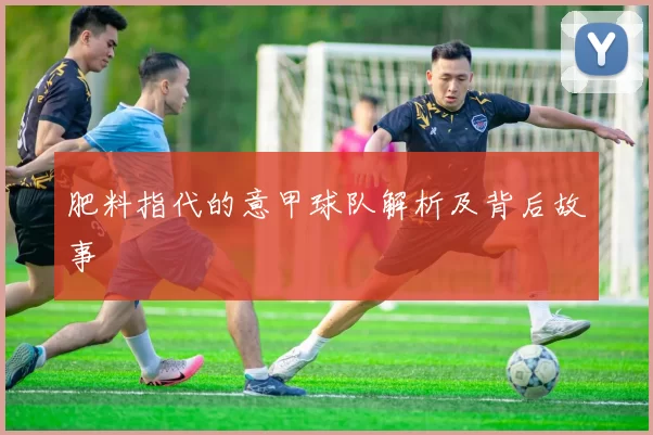 肥料指代的意甲球队解析及背后故事