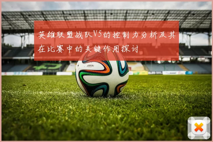 英雄联盟战队V5的控制力分析及其在比赛中的关键作用探讨
