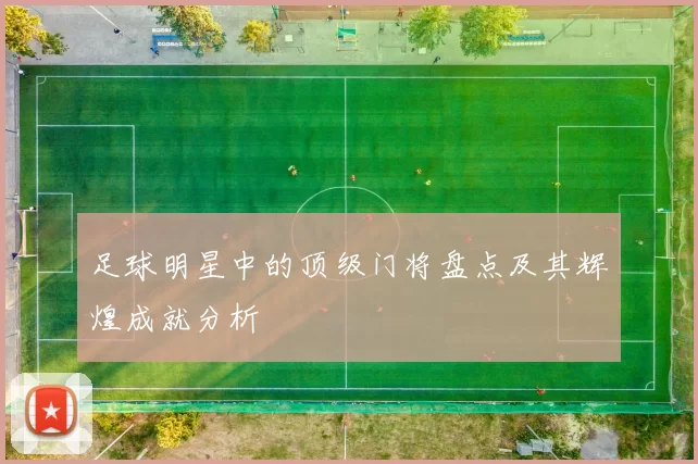足球明星中的顶级门将盘点及其辉煌成就分析