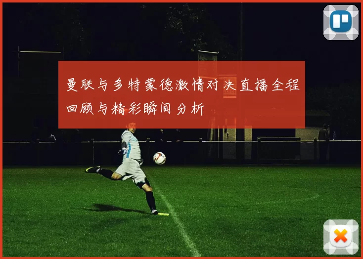 曼联与多特蒙德激情对决直播全程回顾与精彩瞬间分析