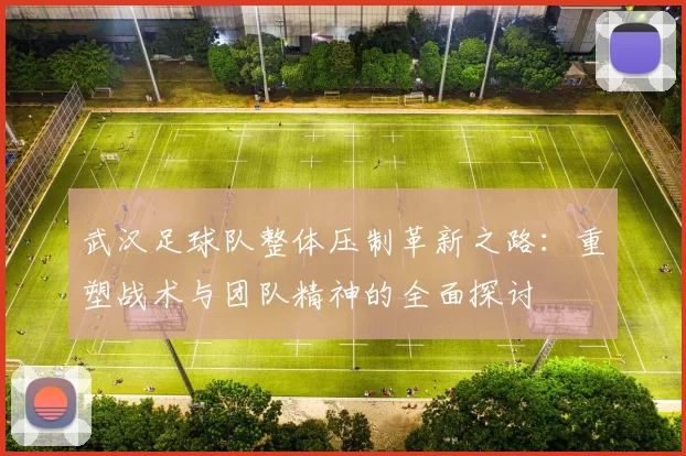 武汉足球队整体压制革新之路：重塑战术与团队精神的全面探讨