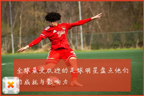 全球最受欢迎的足球明星盘点他们的成就与影响力