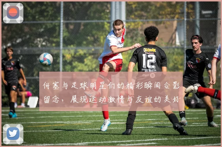 何塞与足球明星们的精彩瞬间合影留念，展现运动激情与友谊的美好时刻