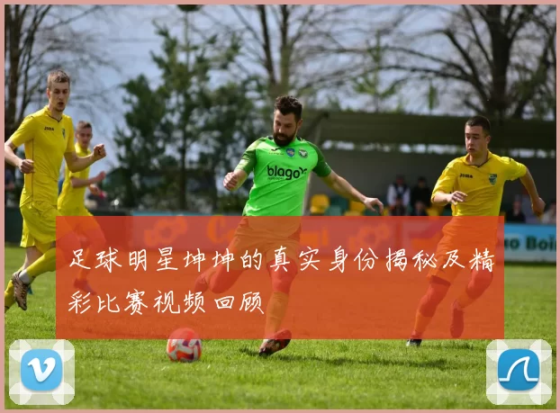 足球明星坤坤的真实身份揭秘及精彩比赛视频回顾