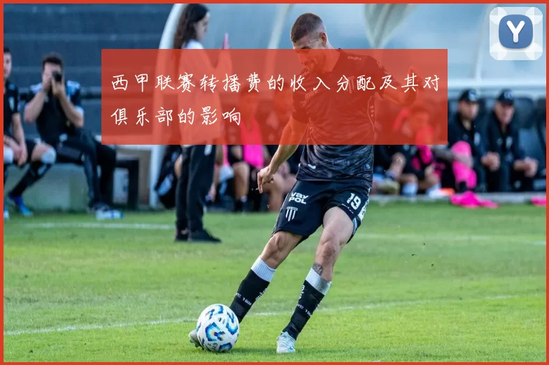 西甲联赛转播费的收入分配及其对俱乐部的影响