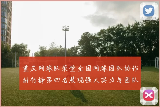 重庆网球队荣登全国网球团队协作排行榜第四名展现强大实力与团队精神
