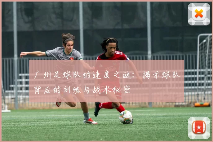 广州足球队的速度之谜：揭示球队背后的训练与战术秘密