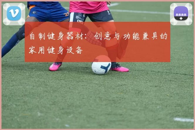 自制健身器材：创意与功能兼具的家用健身设备