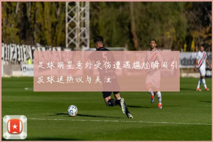 足球明星意外受伤遭遇尴尬瞬间引发球迷热议与关注