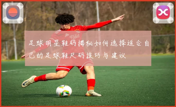 足球明星鞋码揭秘如何选择适合自己的足球鞋尺码技巧与建议