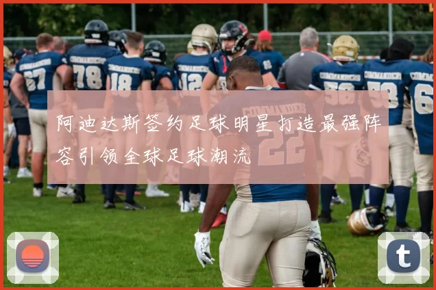阿迪达斯签约足球明星打造最强阵容引领全球足球潮流