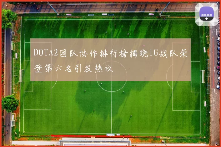 DOTA2团队协作排行榜揭晓IG战队荣登第六名引发热议