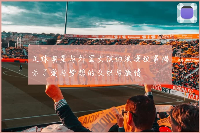 足球明星与外国女孩的浪漫故事揭示了爱与梦想的交织与激情