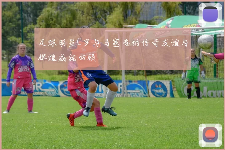 足球明星C罗与马塞洛的传奇友谊与辉煌成就回顾