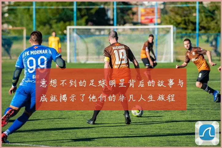 意想不到的足球明星背后的故事与成就揭示了他们的非凡人生旅程