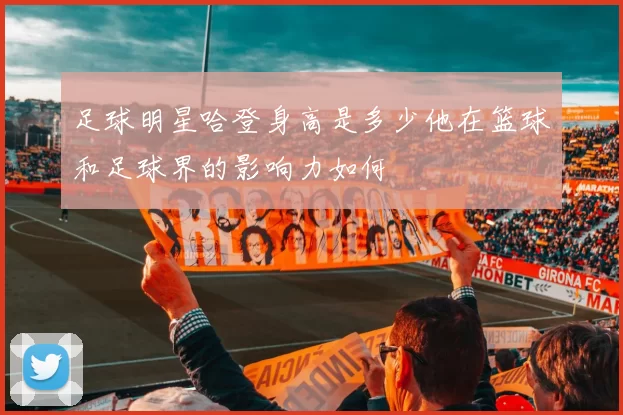 足球明星哈登身高是多少他在篮球和足球界的影响力如何