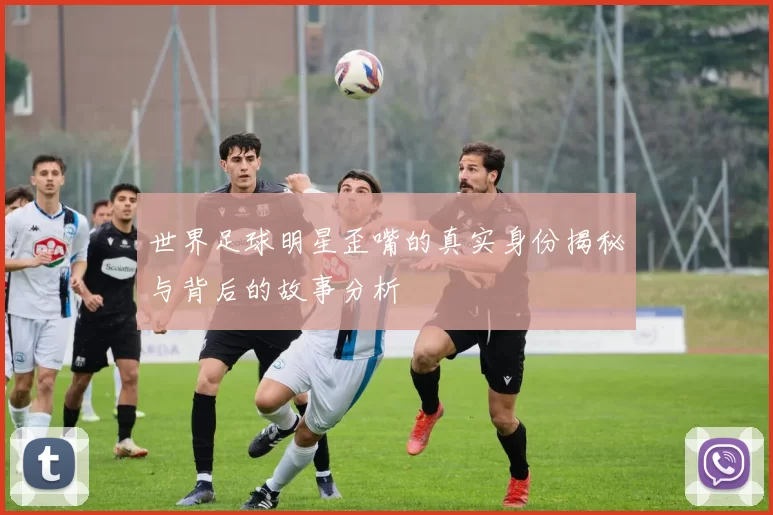 世界足球明星歪嘴的真实身份揭秘与背后的故事分析