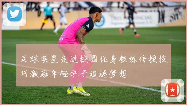 足球明星走进校园化身教练传授技巧激励年轻学子追逐梦想