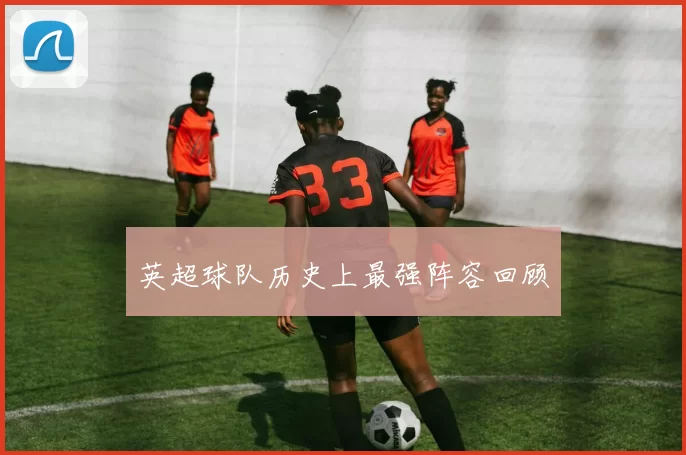 英超球队历史上最强阵容回顾