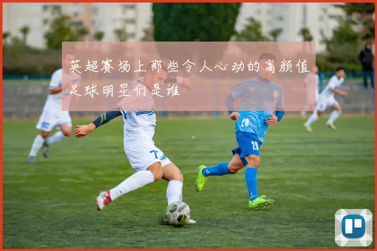 英超赛场上那些令人心动的高颜值足球明星们是谁