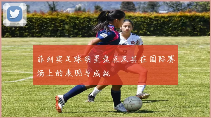 菲利宾足球明星盘点及其在国际赛场上的表现与成就