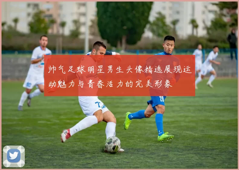 帅气足球明星男生头像精选展现运动魅力与青春活力的完美形象