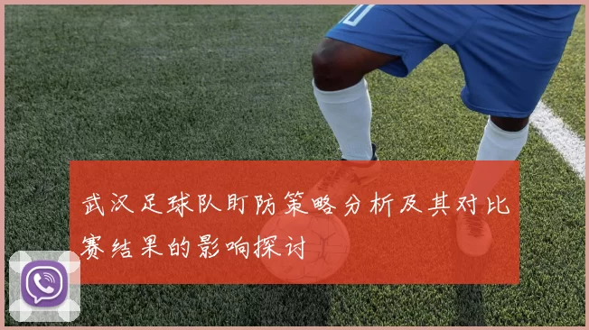 武汉足球队盯防策略分析及其对比赛结果的影响探讨