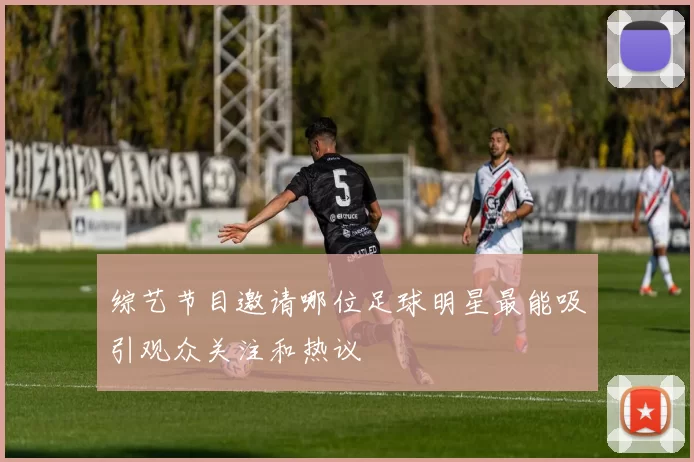 综艺节目邀请哪位足球明星最能吸引观众关注和热议