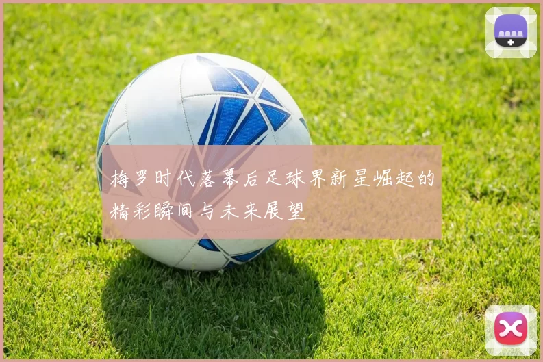 梅罗时代落幕后足球界新星崛起的精彩瞬间与未来展望