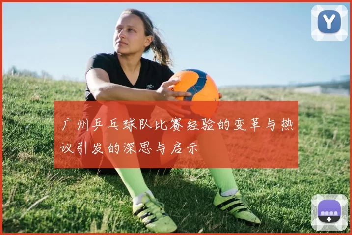 广州乒乓球队比赛经验的变革与热议引发的深思与启示