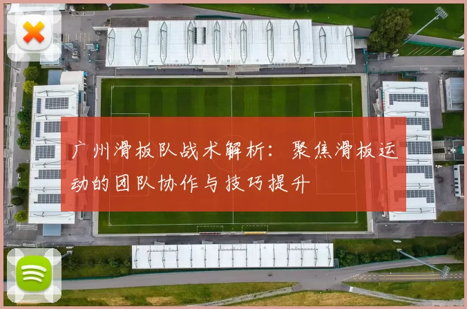 广州滑板队战术解析：聚焦滑板运动的团队协作与技巧提升