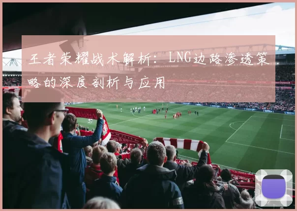 王者荣耀战术解析：LNG边路渗透策略的深度剖析与应用