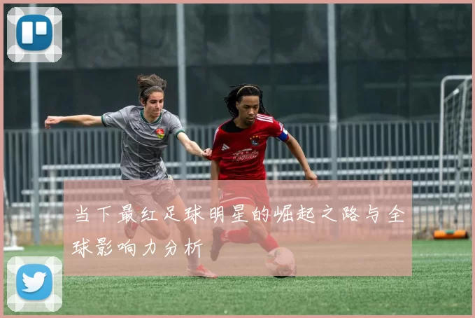 当下最红足球明星的崛起之路与全球影响力分析