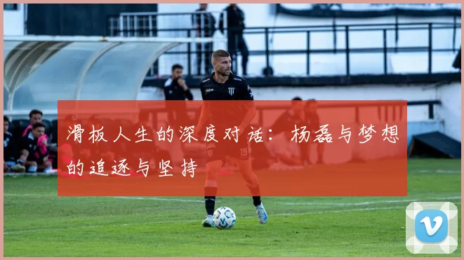 滑板人生的深度对话：杨磊与梦想的追逐与坚持